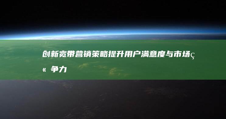 创新宽带营销策略：提升用户满意度与市场竞争力